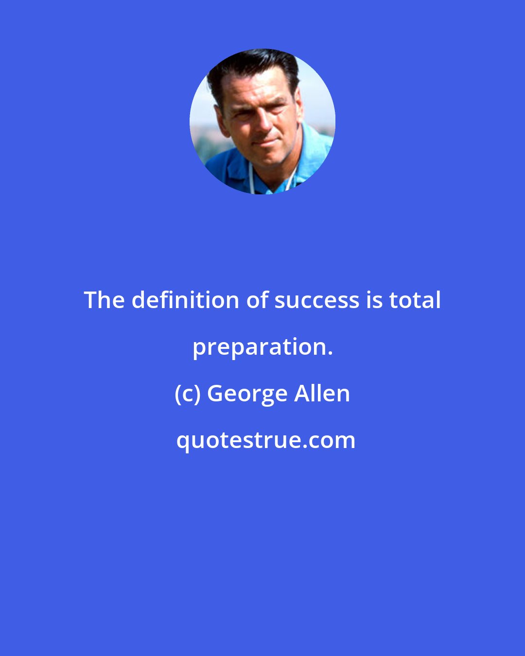 George Allen: The definition of success is total preparation.