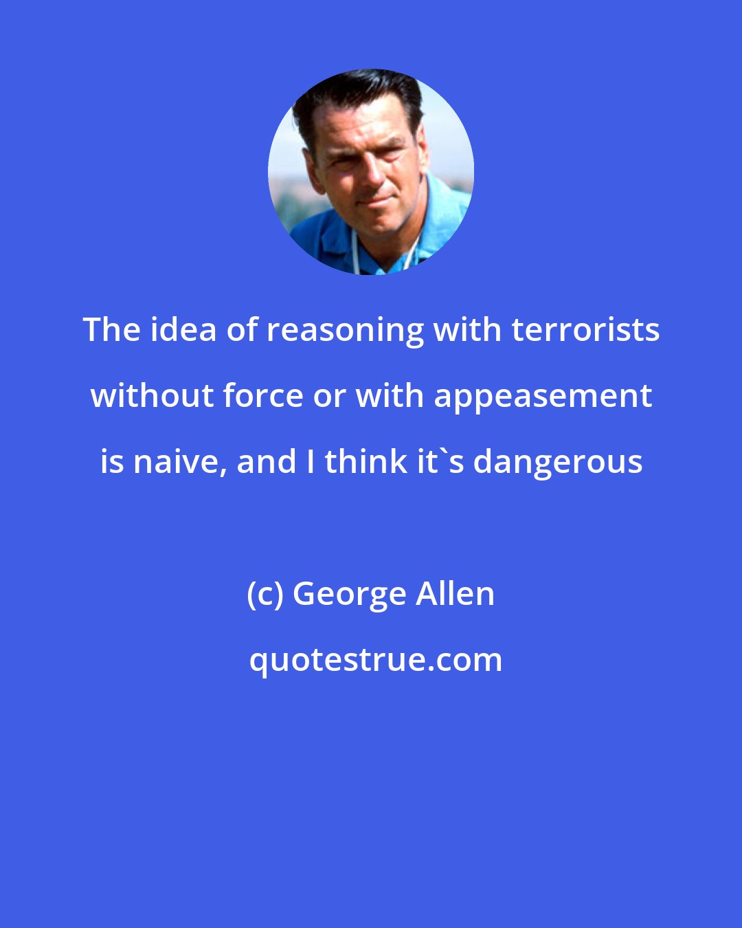 George Allen: The idea of reasoning with terrorists without force or with appeasement is naive, and I think it's dangerous