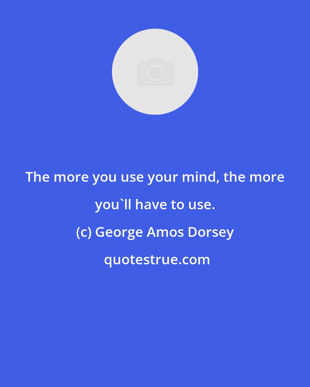 George Amos Dorsey: The more you use your mind, the more you'll have to use.