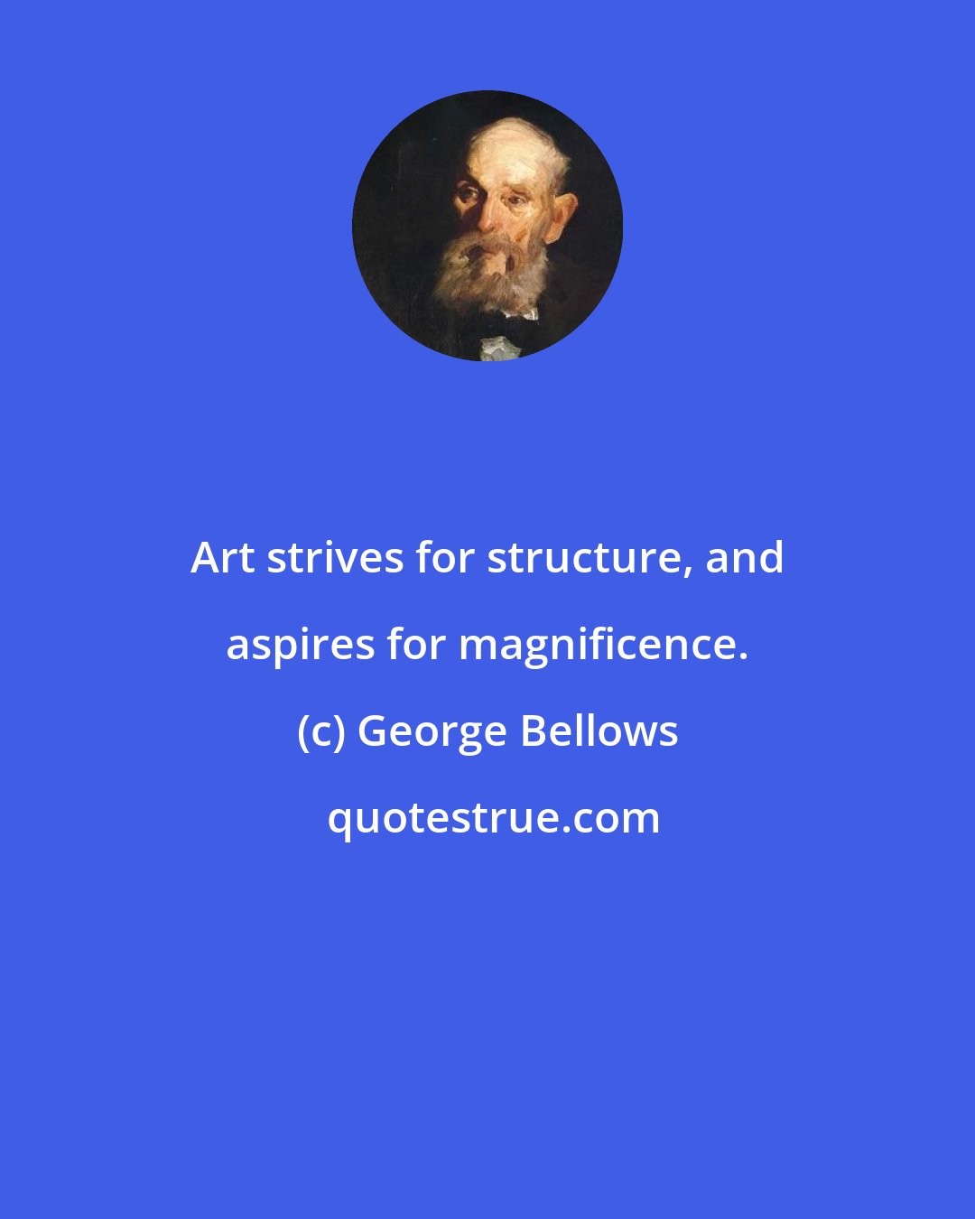 George Bellows: Art strives for structure, and aspires for magnificence.