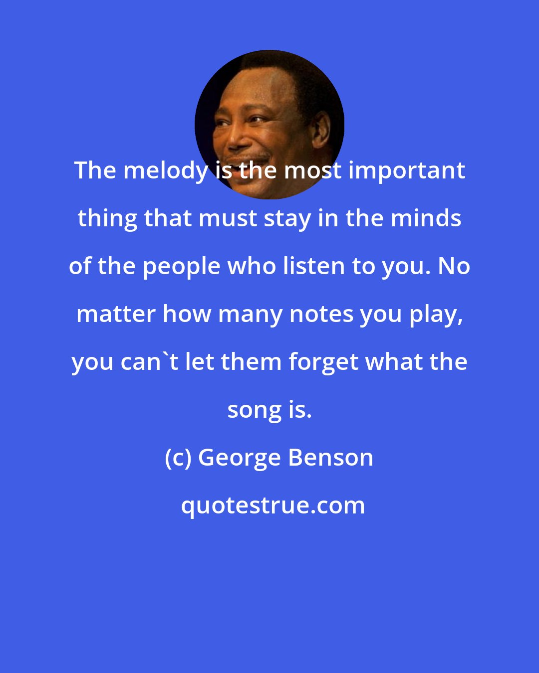 George Benson: The melody is the most important thing that must stay in the minds of the people who listen to you. No matter how many notes you play, you can't let them forget what the song is.