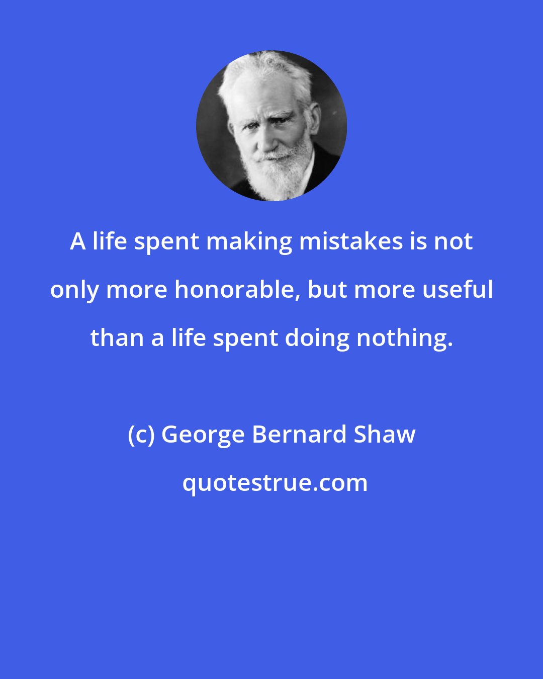 George Bernard Shaw: A life spent making mistakes is not only more honorable, but more useful than a life spent doing nothing.