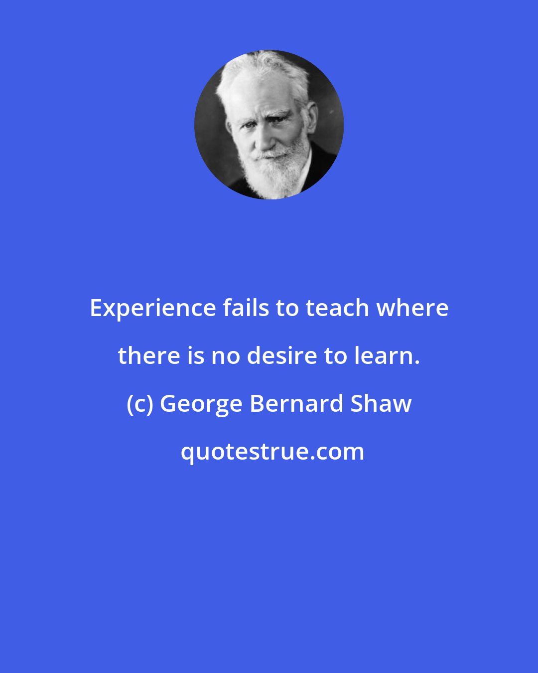 George Bernard Shaw: Experience fails to teach where there is no desire to learn.