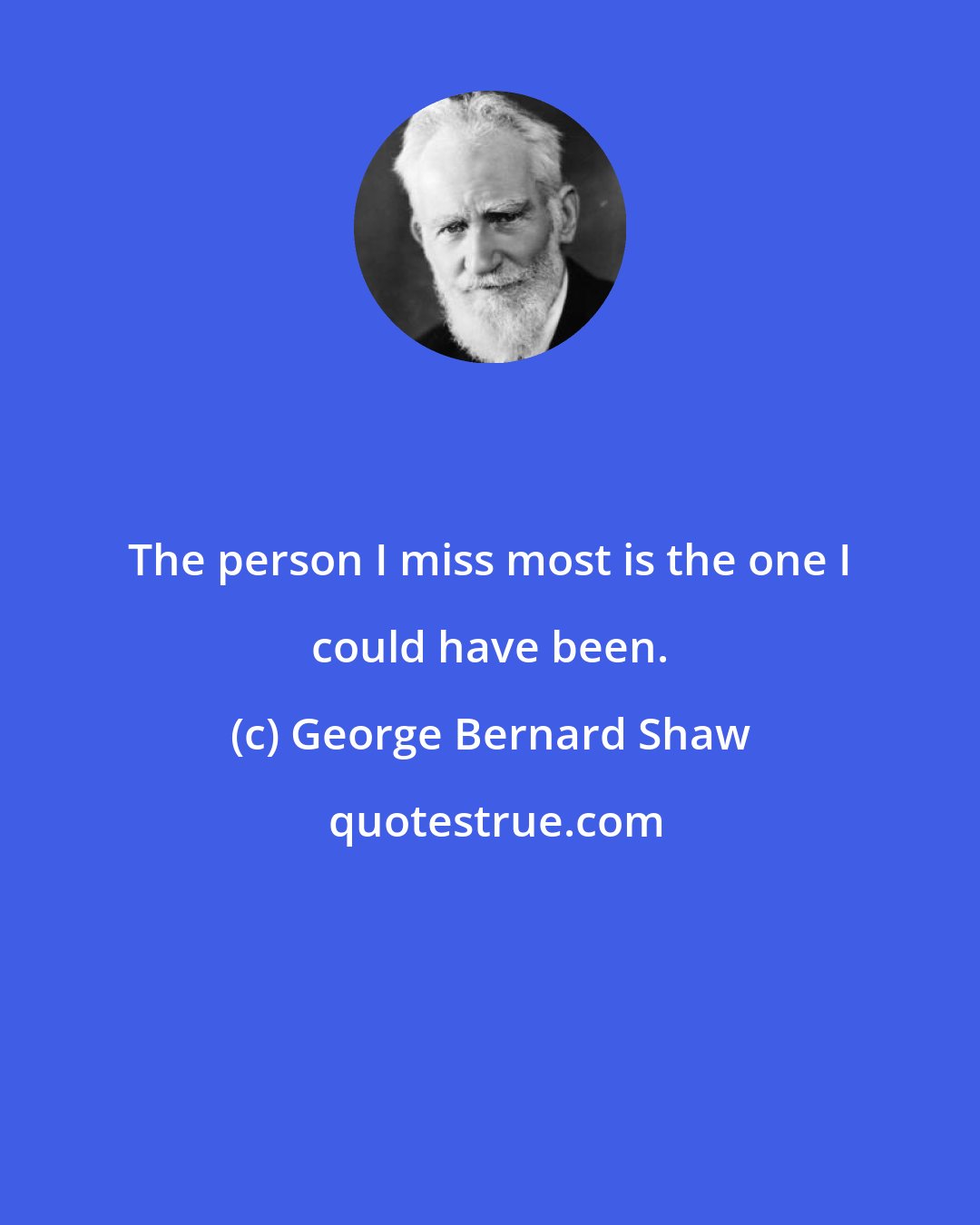 George Bernard Shaw: The person I miss most is the one I could have been.