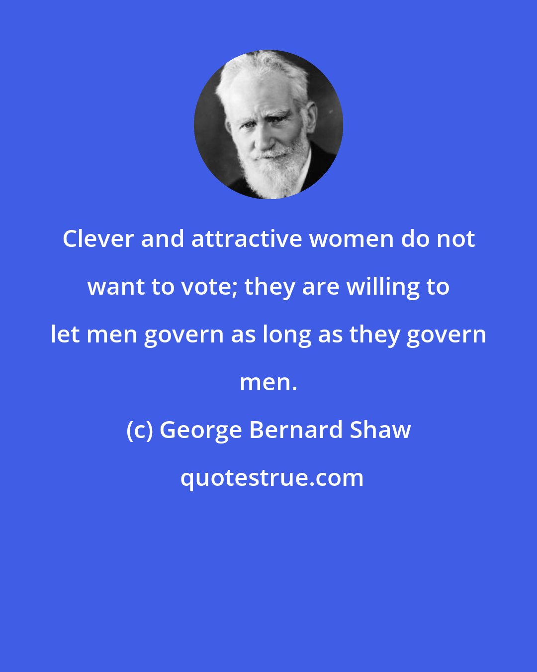 George Bernard Shaw: Clever and attractive women do not want to vote; they are willing to let men govern as long as they govern men.