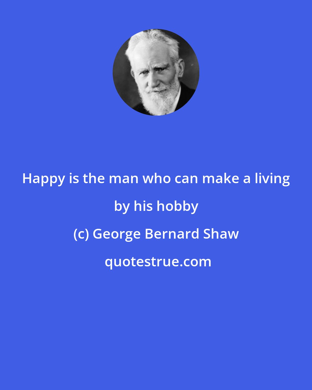 George Bernard Shaw: Happy is the man who can make a living by his hobby