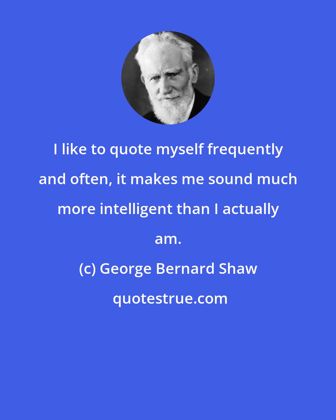 George Bernard Shaw: I like to quote myself frequently and often, it makes me sound much more intelligent than I actually am.