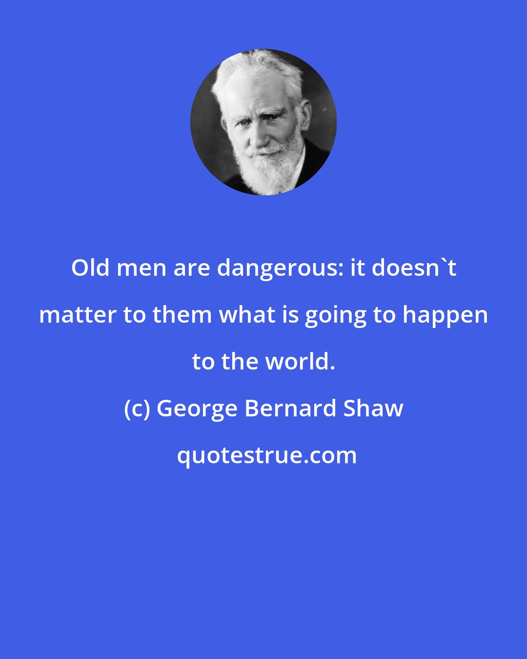 George Bernard Shaw: Old men are dangerous: it doesn't matter to them what is going to happen to the world.