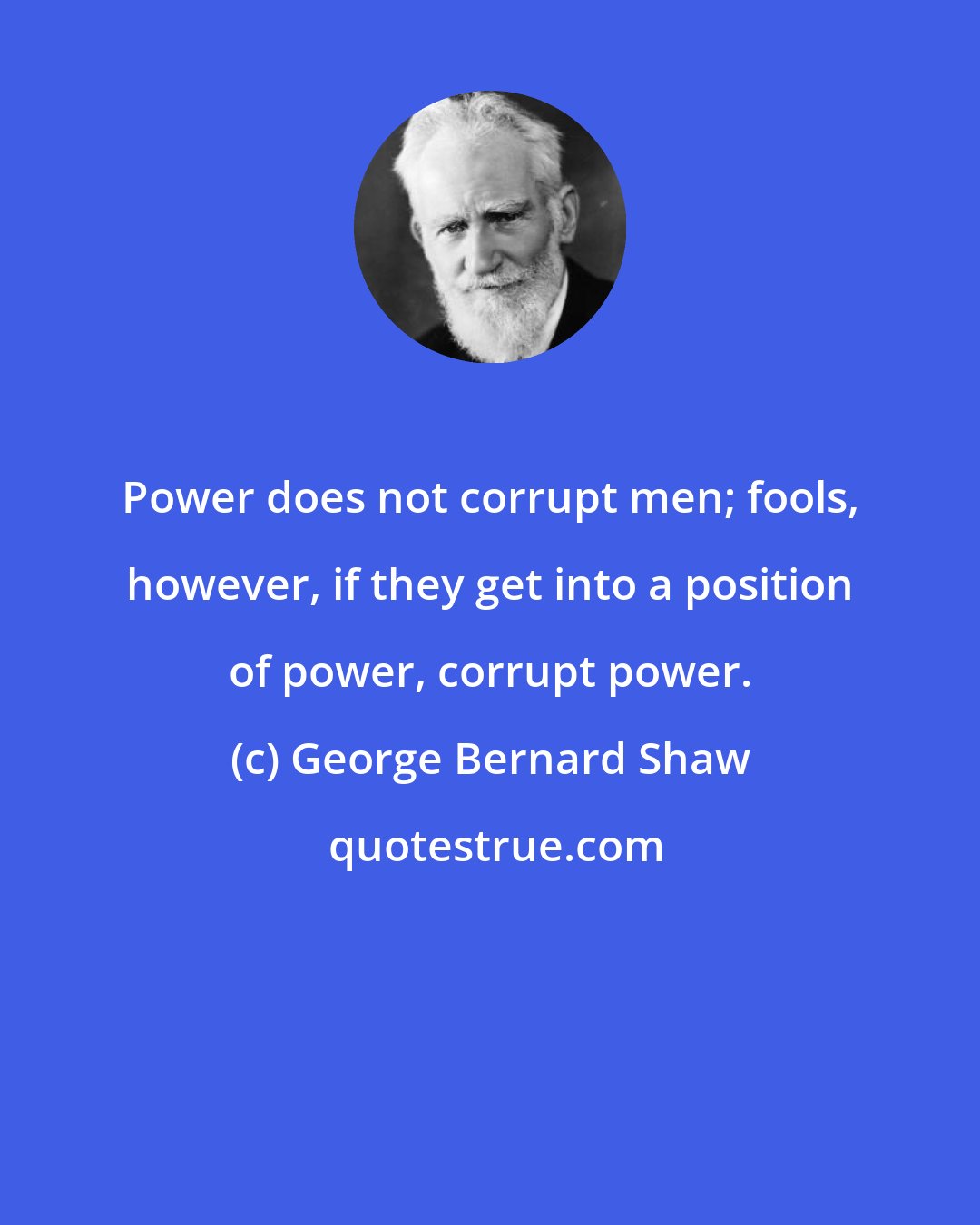 George Bernard Shaw: Power does not corrupt men; fools, however, if they get into a position of power, corrupt power.