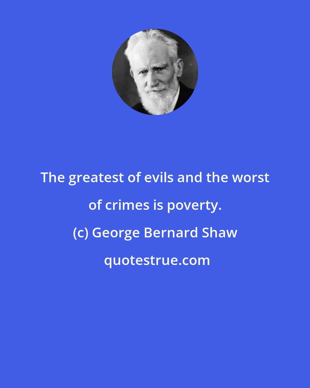 George Bernard Shaw: The greatest of evils and the worst of crimes is poverty.