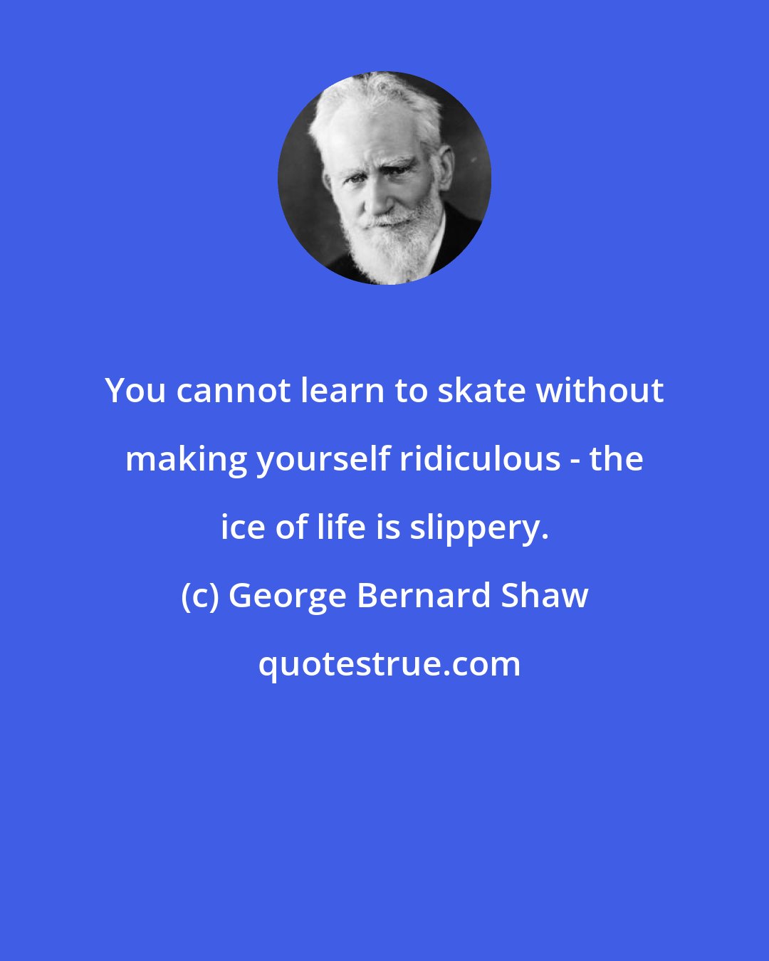 George Bernard Shaw: You cannot learn to skate without making yourself ridiculous - the ice of life is slippery.
