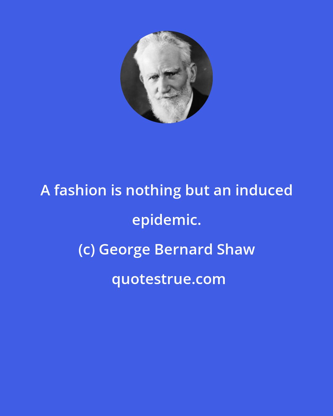George Bernard Shaw: A fashion is nothing but an induced epidemic.