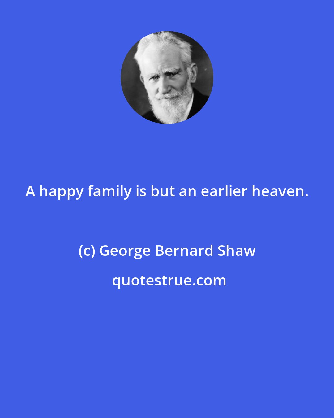 George Bernard Shaw: A happy family is but an earlier heaven.