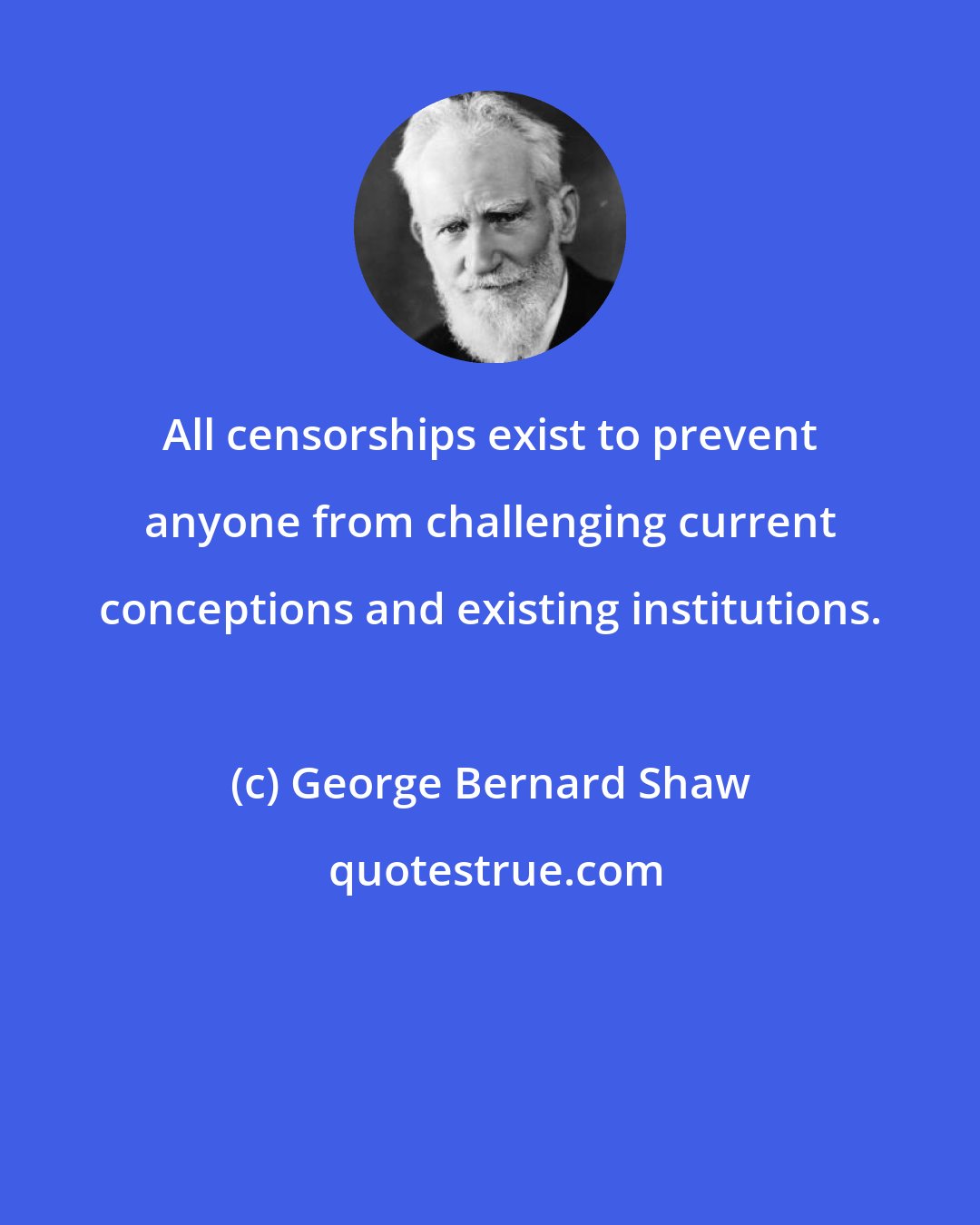 George Bernard Shaw: All censorships exist to prevent anyone from challenging current conceptions and existing institutions.