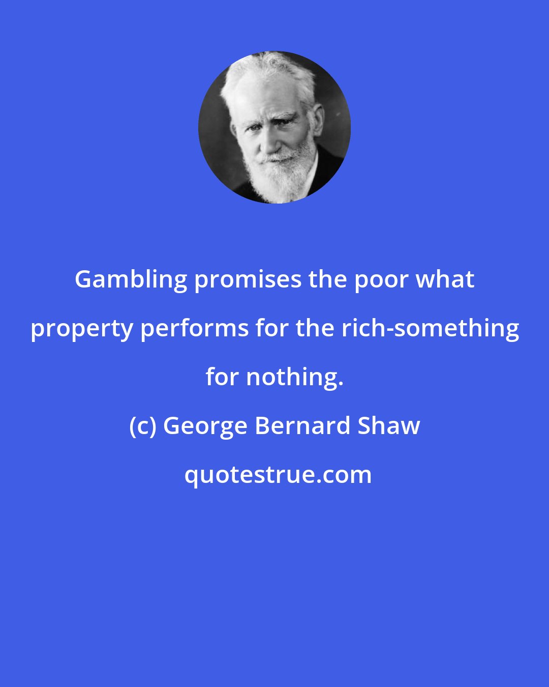 George Bernard Shaw: Gambling promises the poor what property performs for the rich-something for nothing.