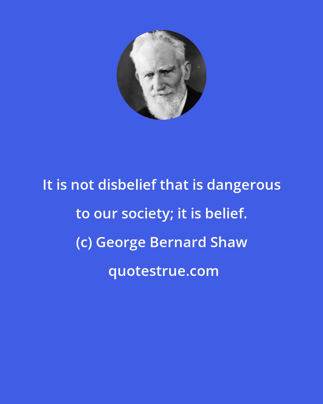 George Bernard Shaw: It is not disbelief that is dangerous to our society; it is belief.