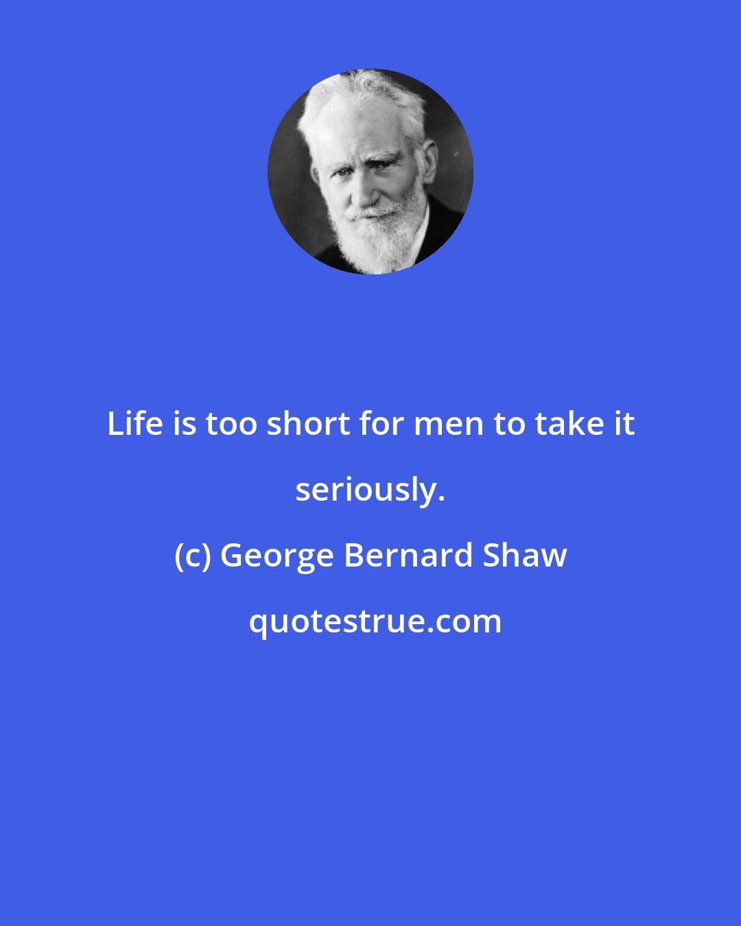 George Bernard Shaw: Life is too short for men to take it seriously.