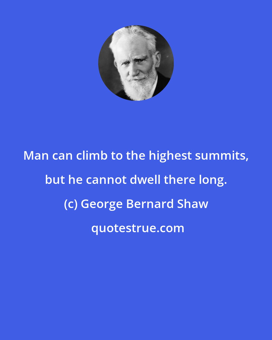 George Bernard Shaw: Man can climb to the highest summits, but he cannot dwell there long.
