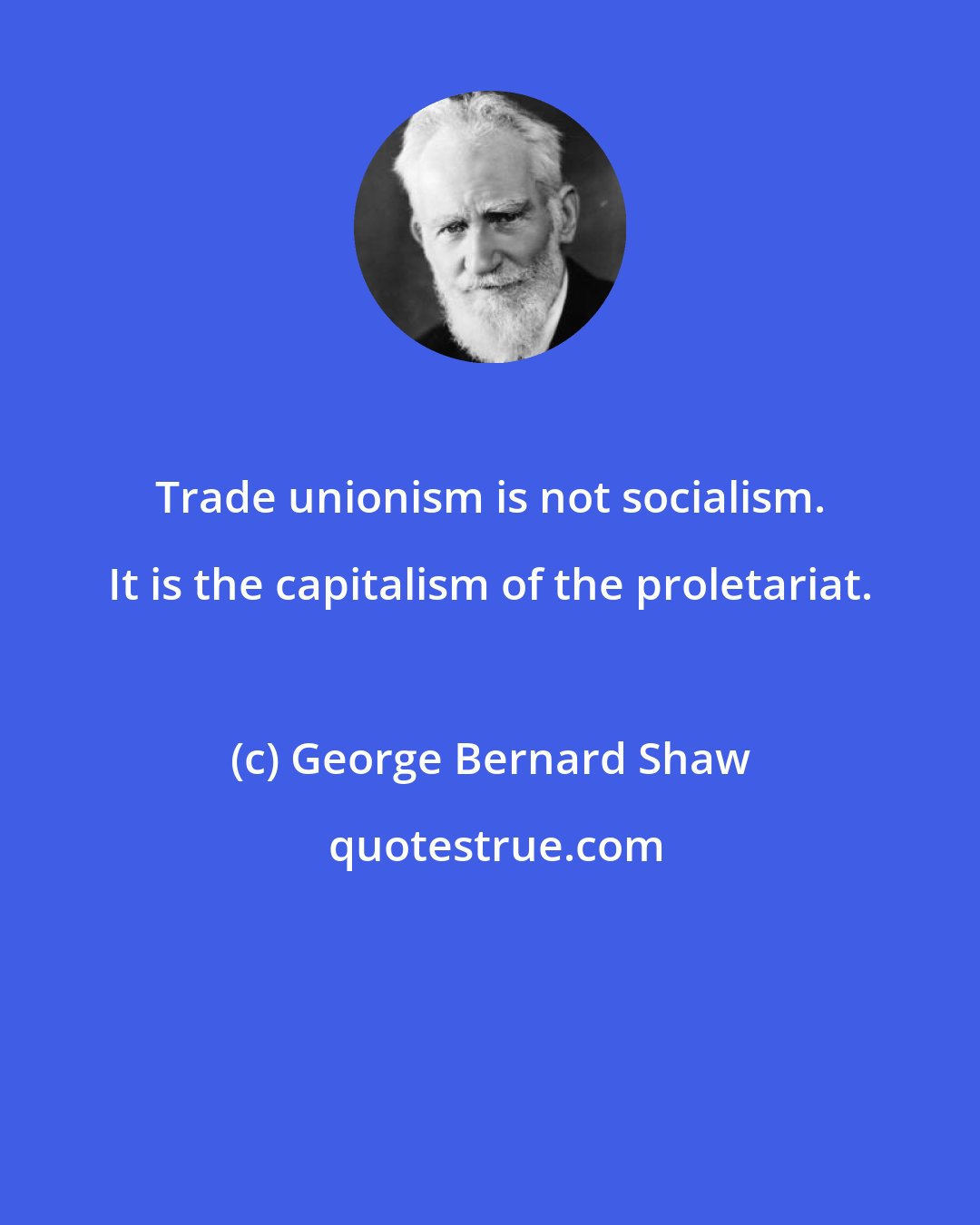 George Bernard Shaw: Trade unionism is not socialism. It is the capitalism of the proletariat.
