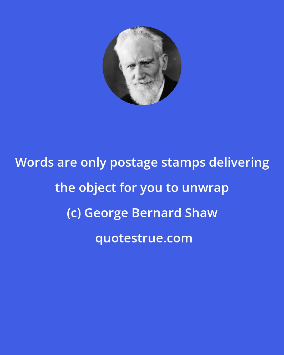 George Bernard Shaw: Words are only postage stamps delivering the object for you to unwrap