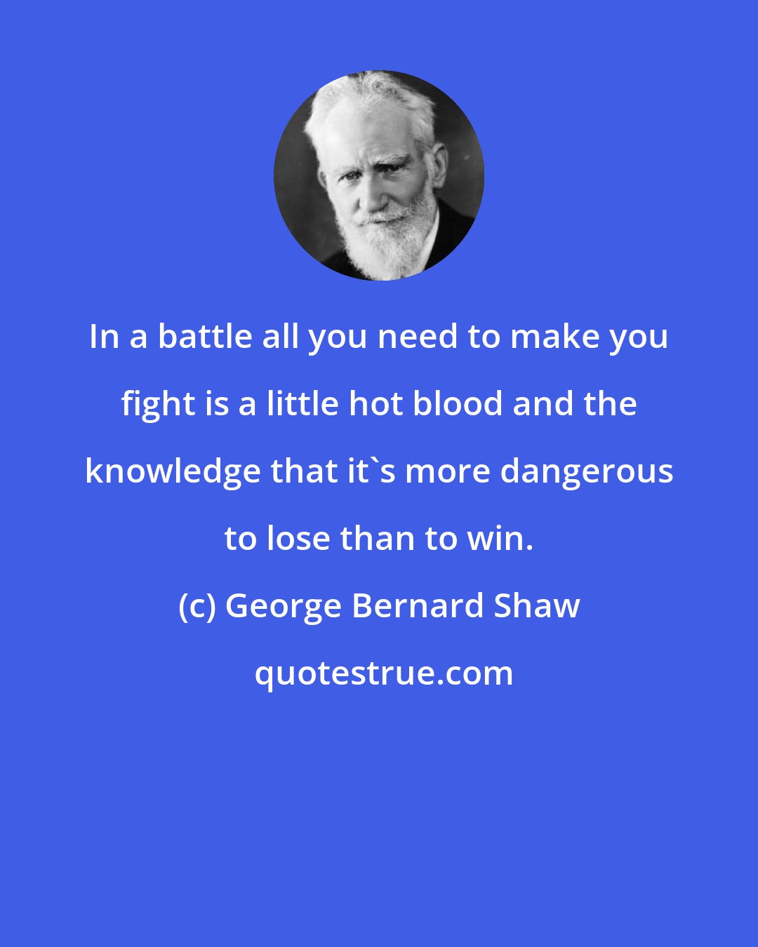 George Bernard Shaw: In a battle all you need to make you fight is a little hot blood and the knowledge that it's more dangerous to lose than to win.