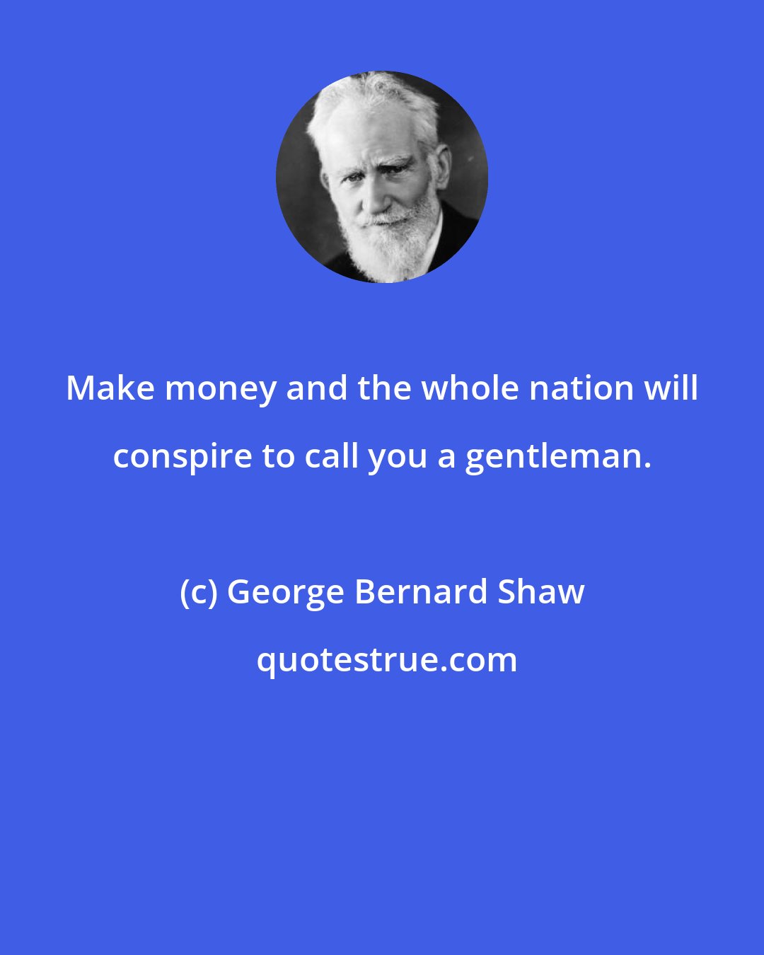 George Bernard Shaw: Make money and the whole nation will conspire to call you a gentleman.