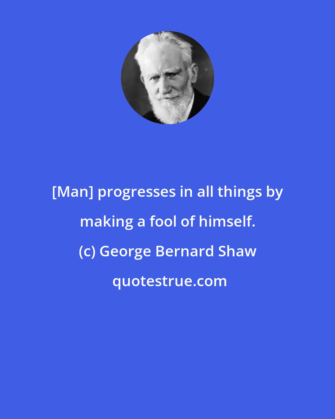 George Bernard Shaw: [Man] progresses in all things by making a fool of himself.