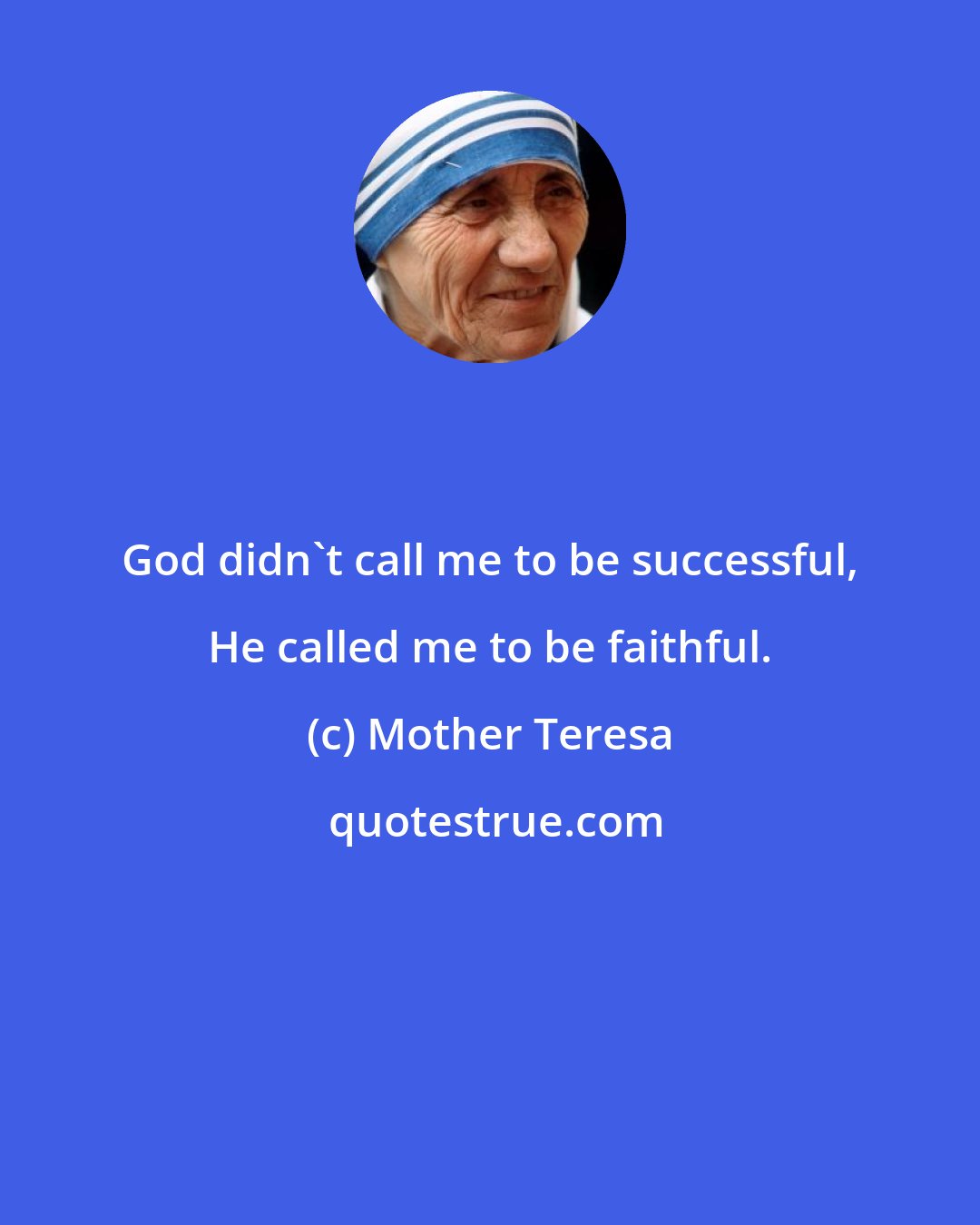 Mother Teresa: God didn't call me to be successful, He called me to be faithful.