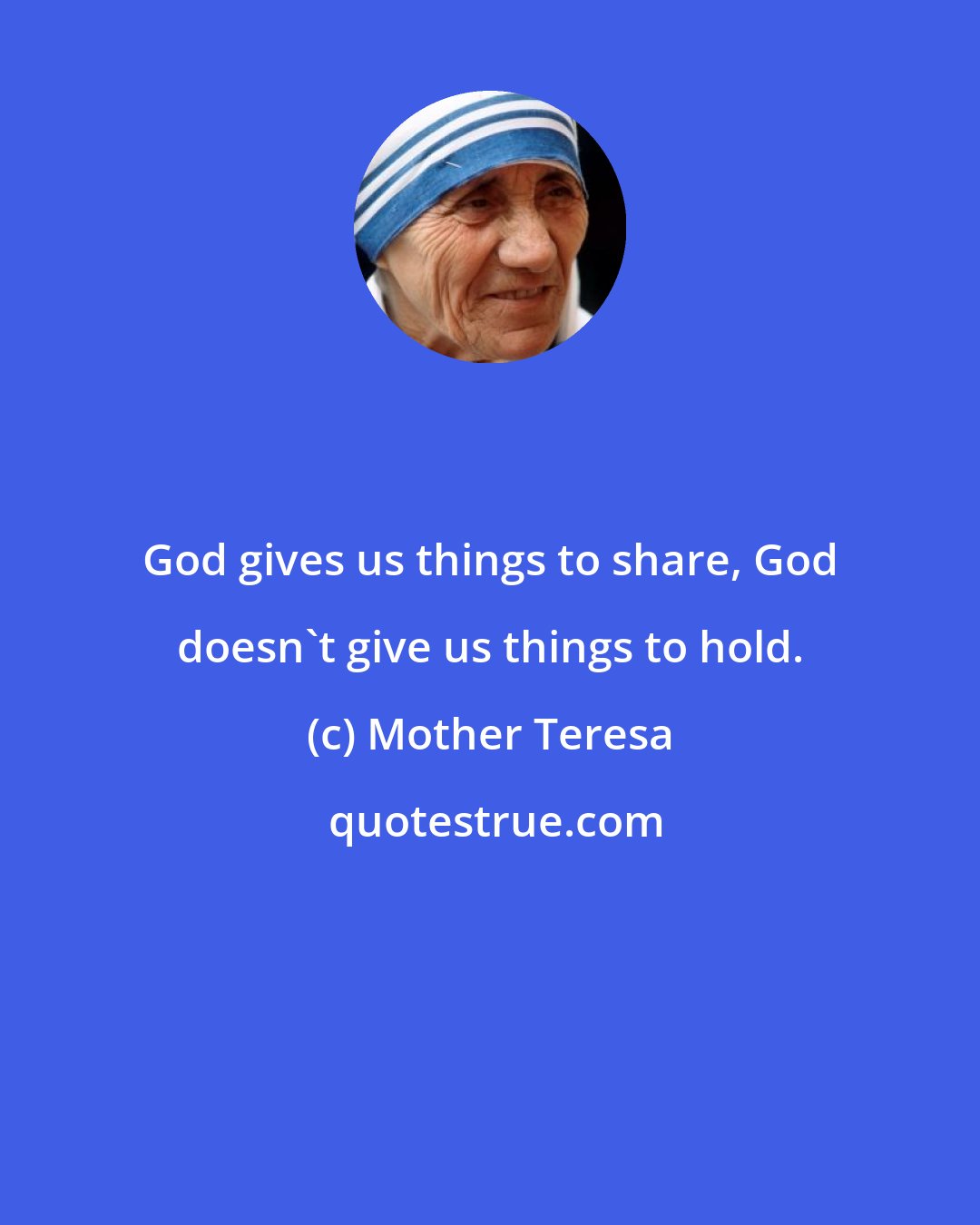 Mother Teresa: God gives us things to share, God doesn't give us things to hold.