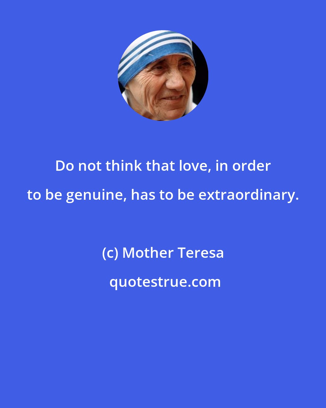 Mother Teresa: Do not think that love, in order to be genuine, has to be extraordinary.