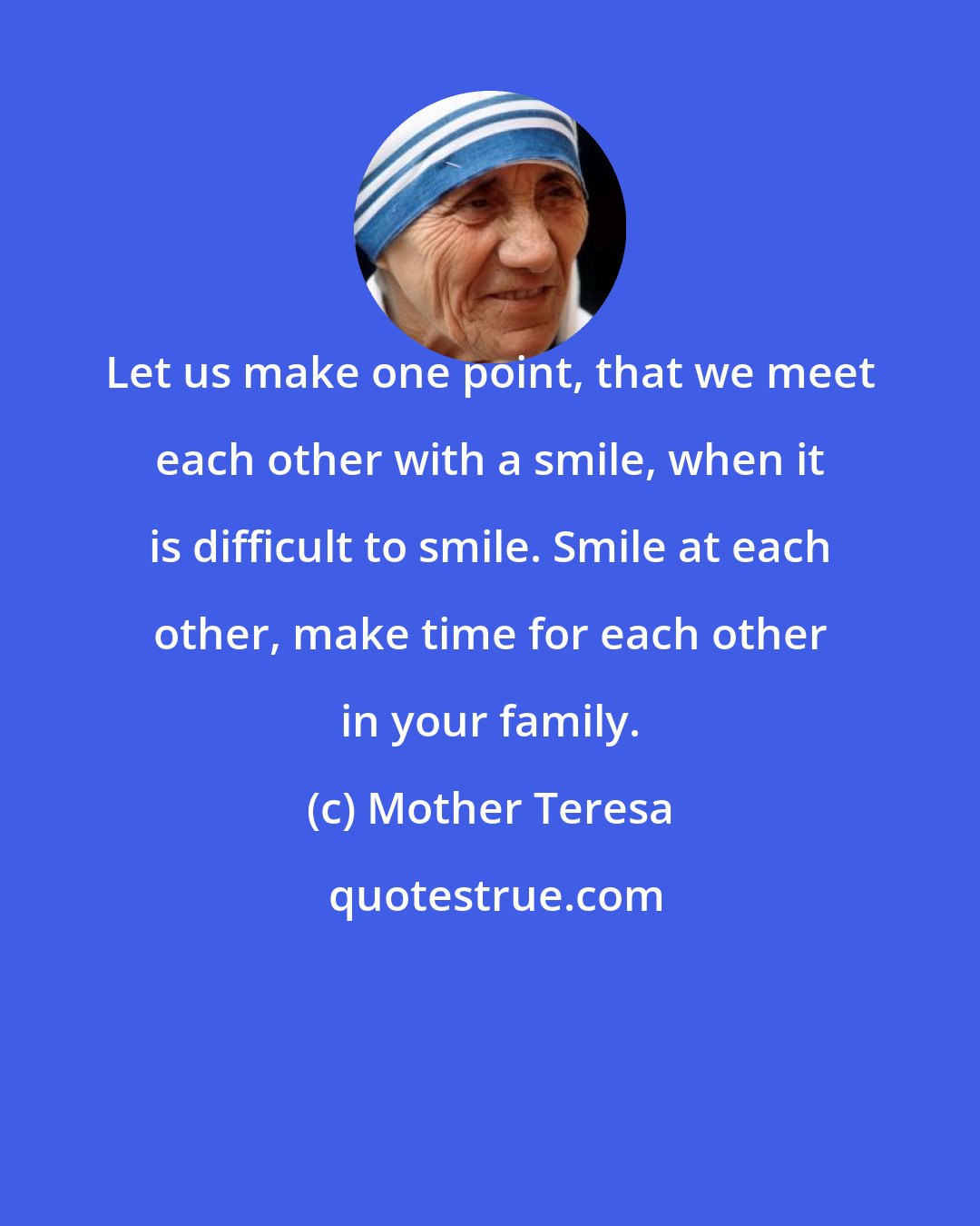 Mother Teresa: Let us make one point, that we meet each other with a smile, when it is difficult to smile. Smile at each other, make time for each other in your family.