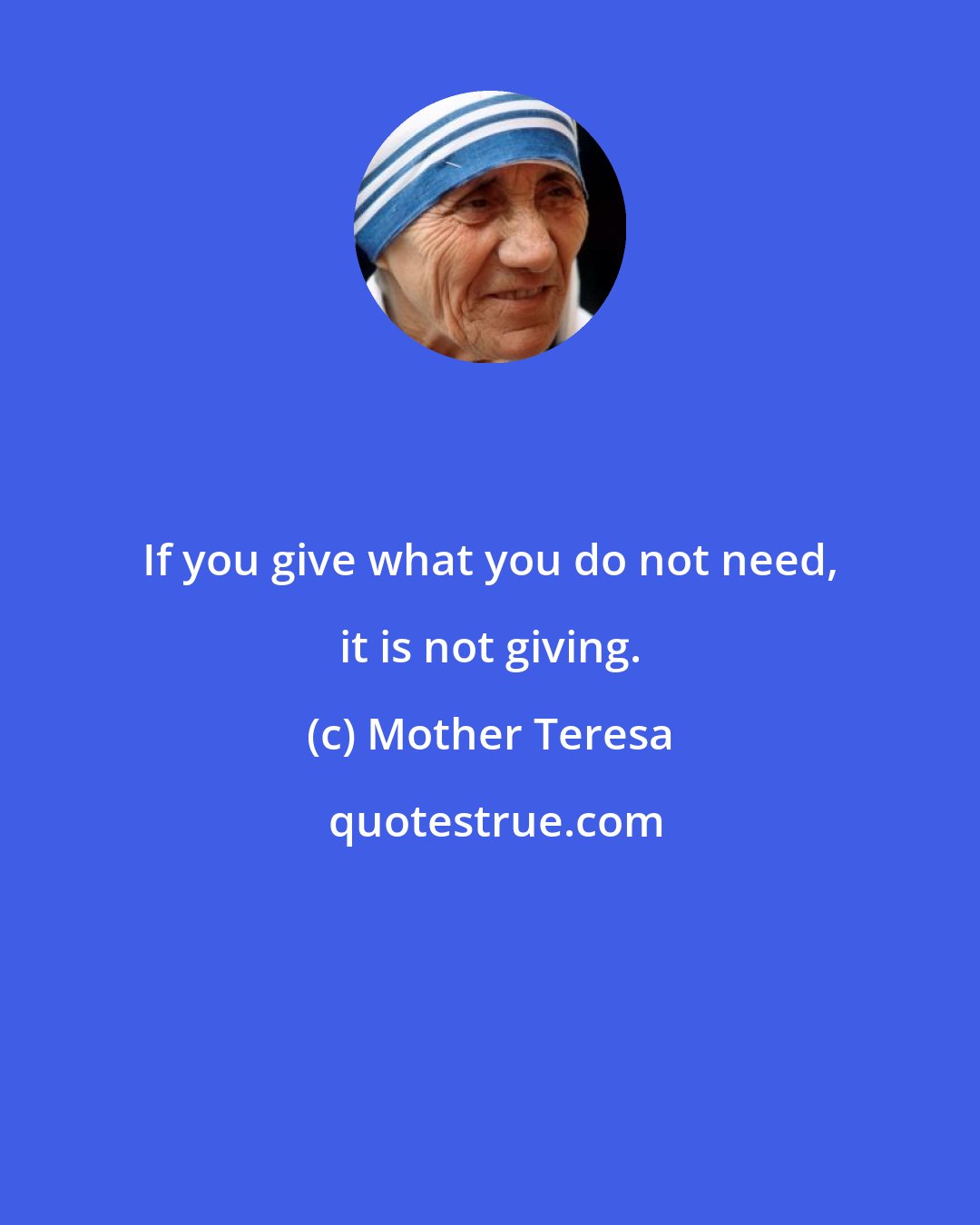 Mother Teresa: If you give what you do not need, it is not giving.