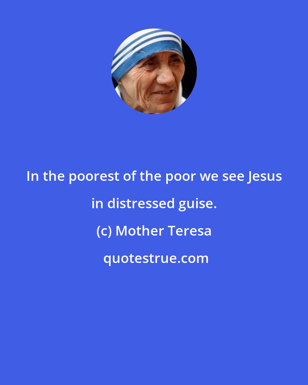 Mother Teresa: In the poorest of the poor we see Jesus in distressed guise.