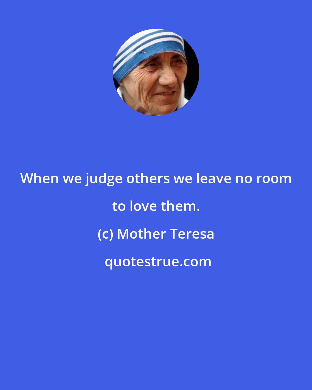 Mother Teresa: When we judge others we leave no room to love them.