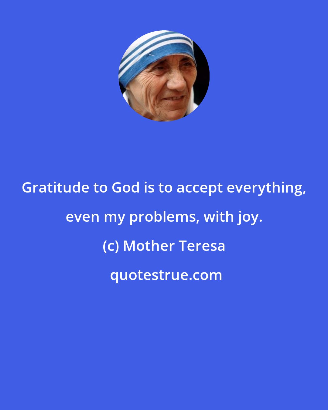 Mother Teresa: Gratitude to God is to accept everything, even my problems, with joy.