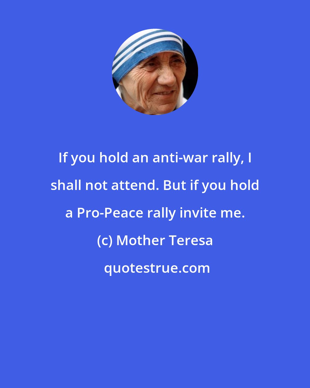 Mother Teresa: If you hold an anti-war rally, I shall not attend. But if you hold a Pro-Peace rally invite me.