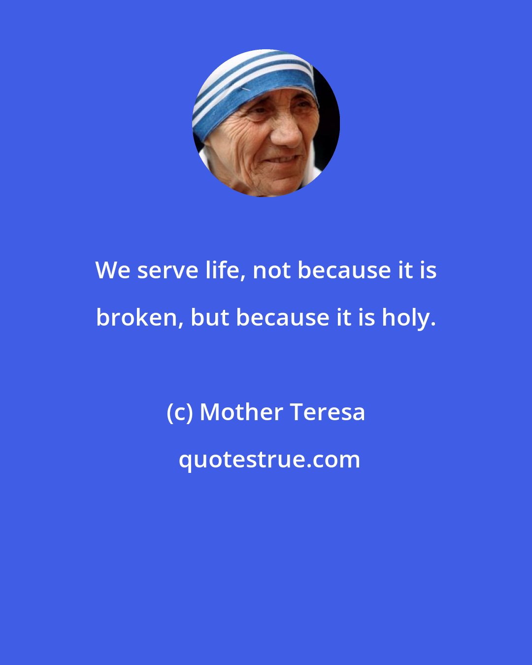 Mother Teresa: We serve life, not because it is broken, but because it is holy.