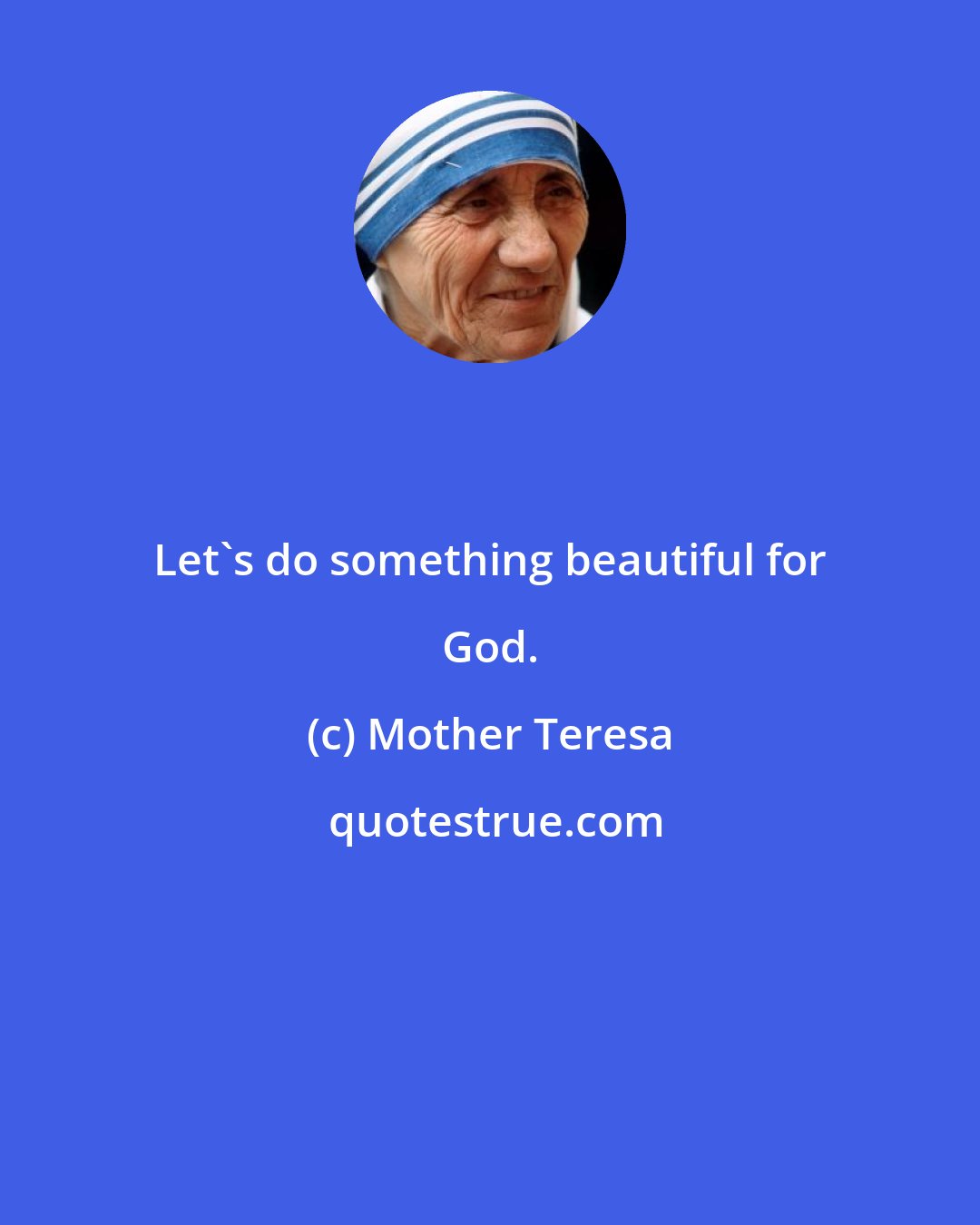 Mother Teresa: Let's do something beautiful for God.