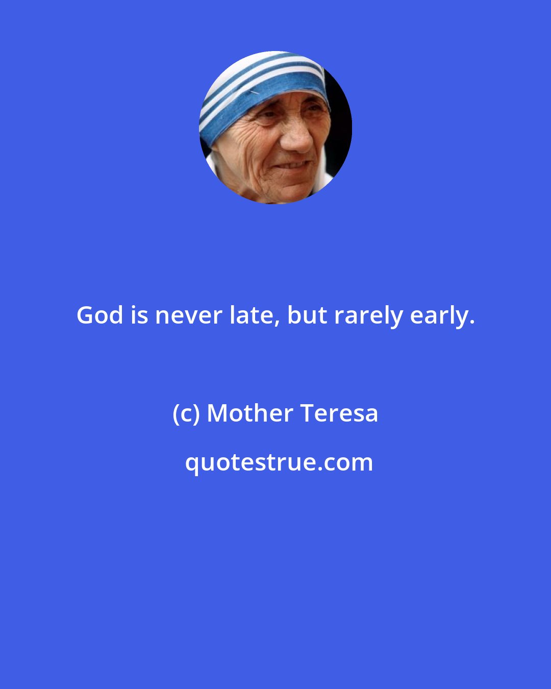 Mother Teresa: God is never late, but rarely early.