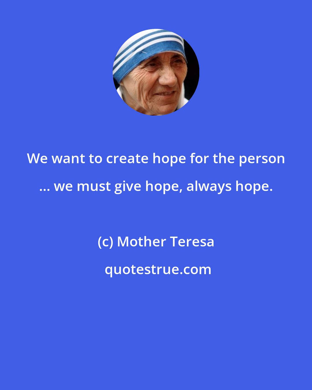 Mother Teresa: We want to create hope for the person ... we must give hope, always hope.