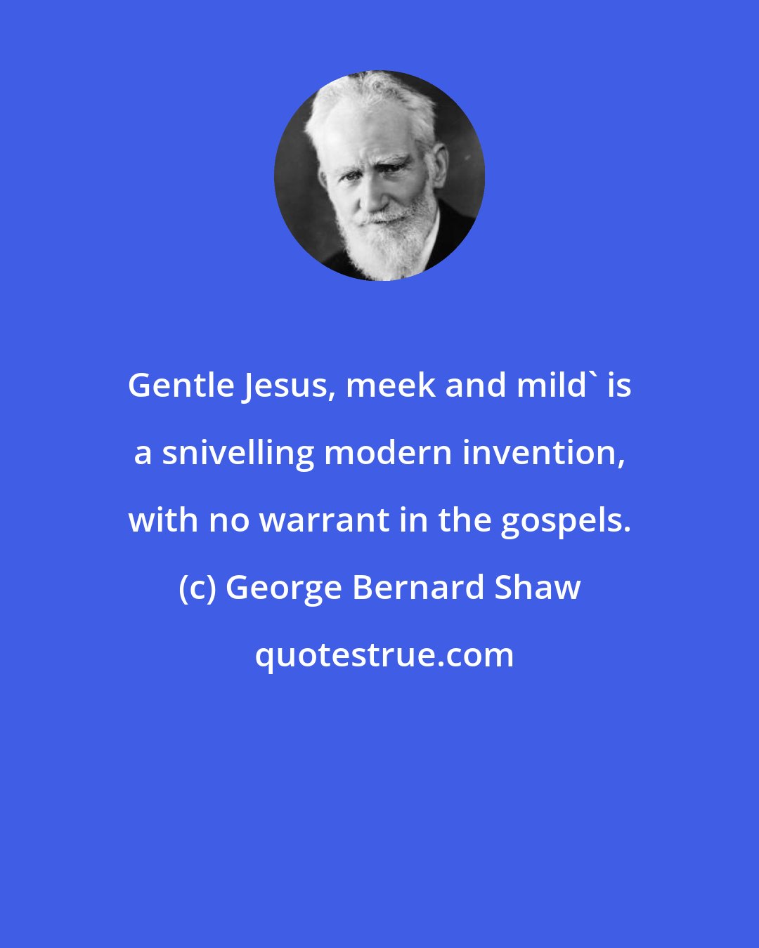 George Bernard Shaw: Gentle Jesus, meek and mild' is a snivelling modern invention, with no warrant in the gospels.