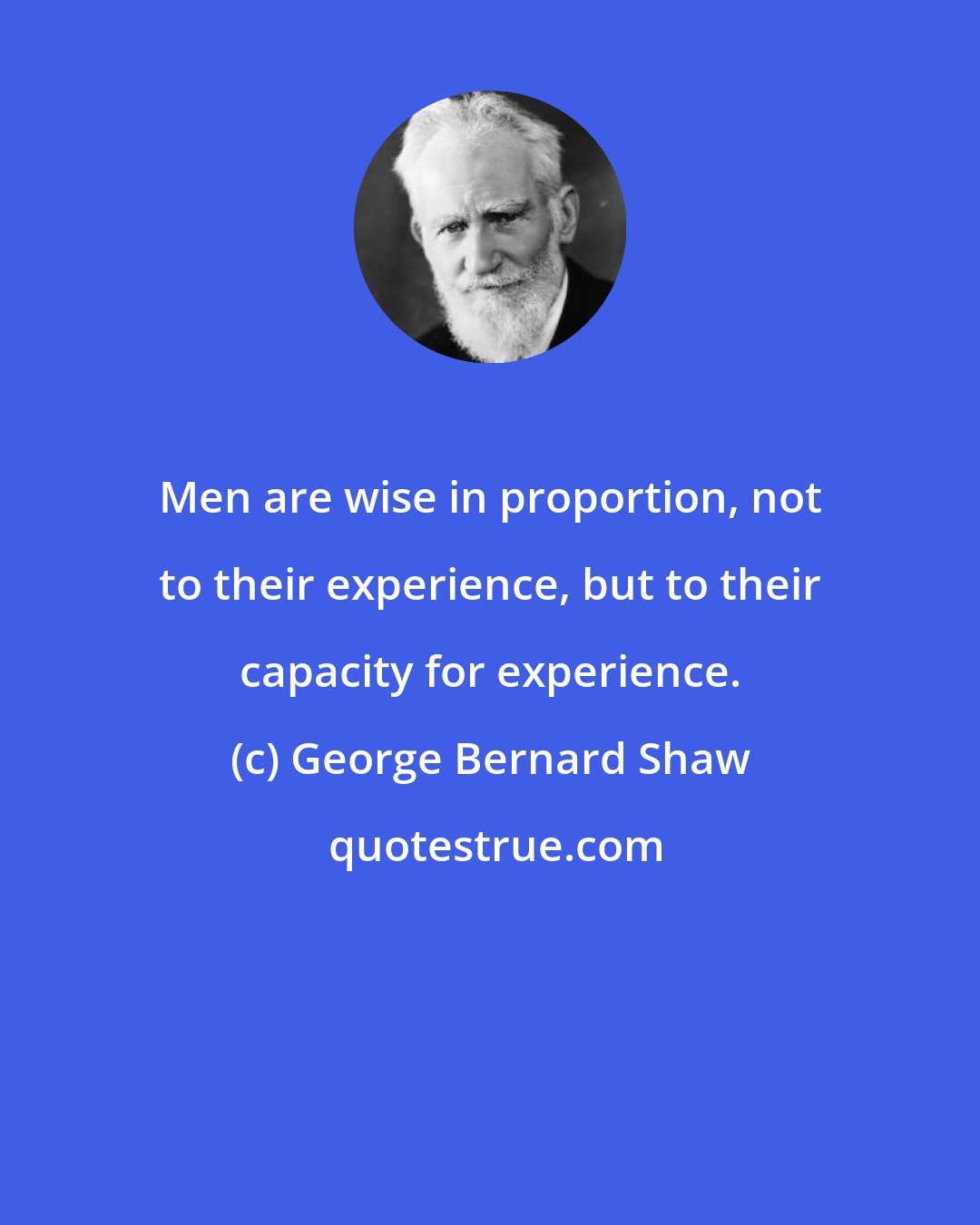 George Bernard Shaw: Men are wise in proportion, not to their experience, but to their capacity for experience.