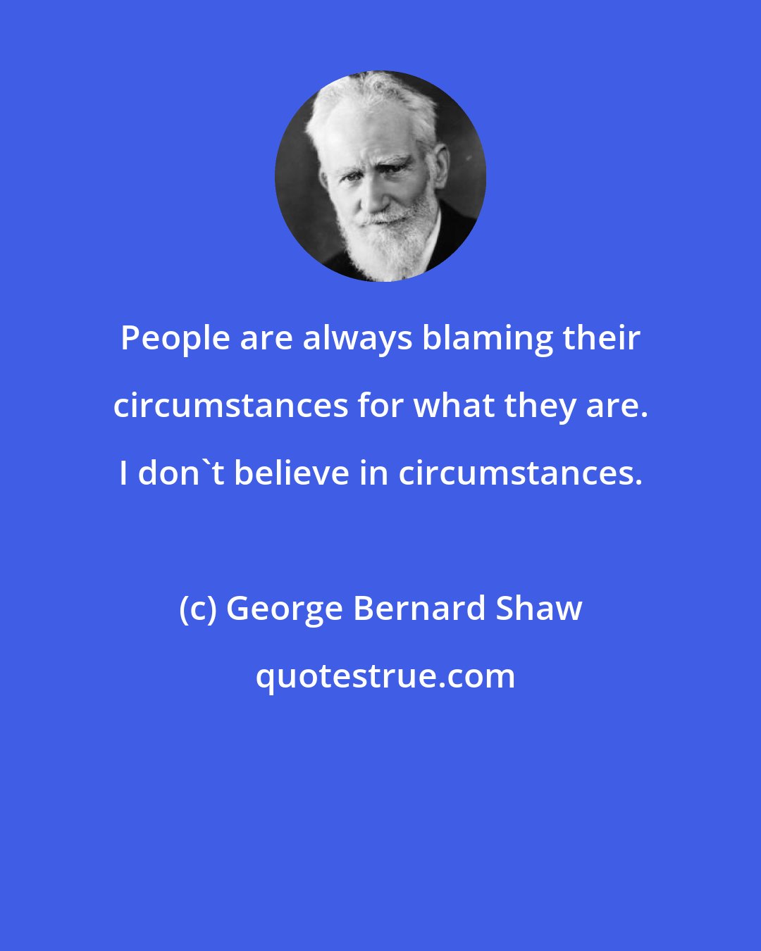 George Bernard Shaw: People are always blaming their circumstances for what they are. I don't believe in circumstances.