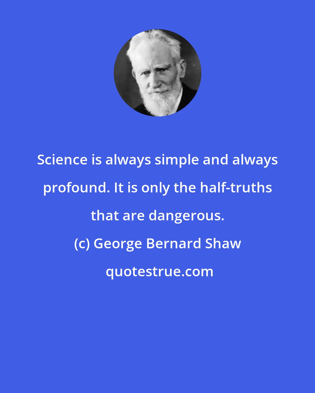 George Bernard Shaw: Science is always simple and always profound. It is only the half-truths that are dangerous.