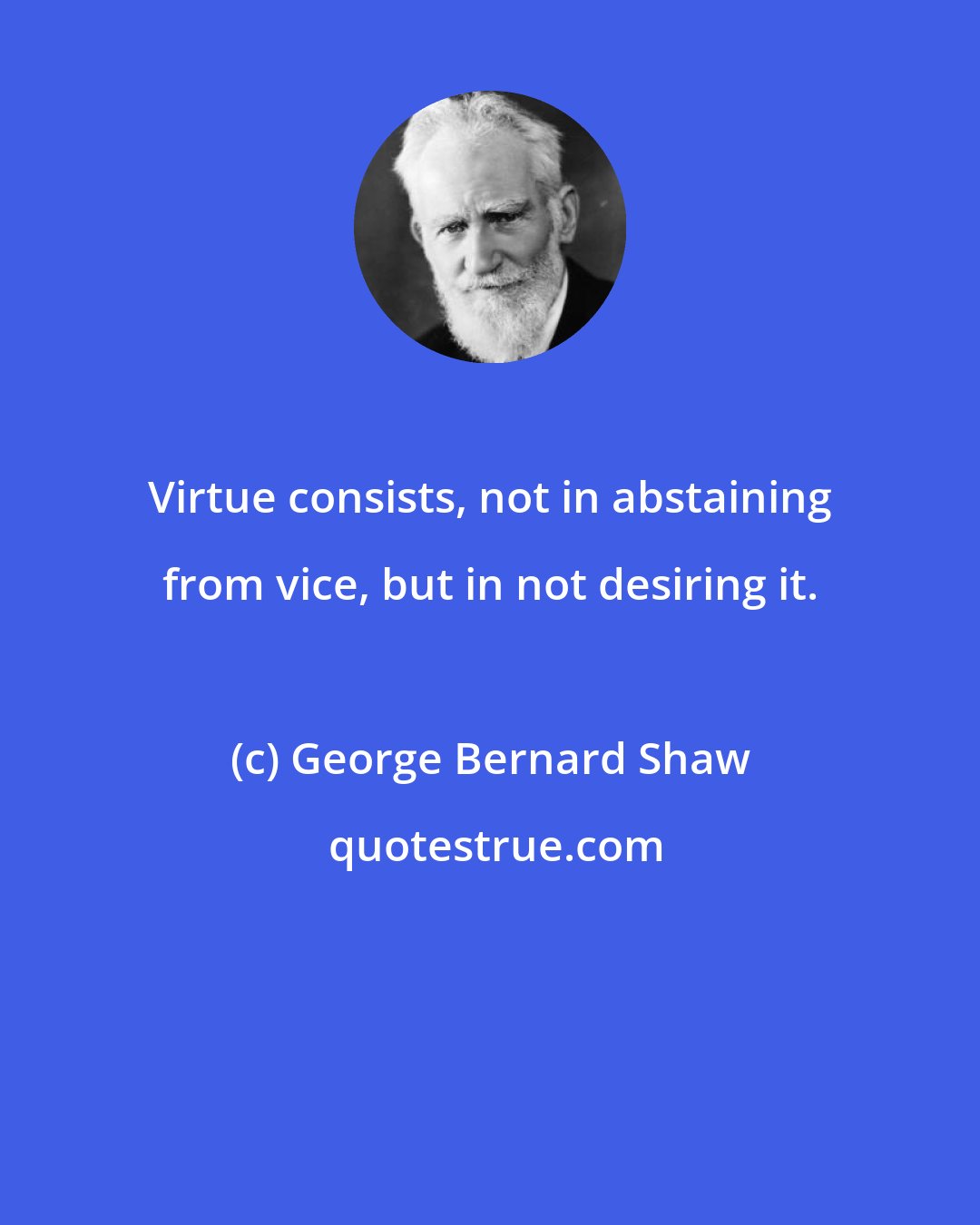 George Bernard Shaw: Virtue consists, not in abstaining from vice, but in not desiring it.