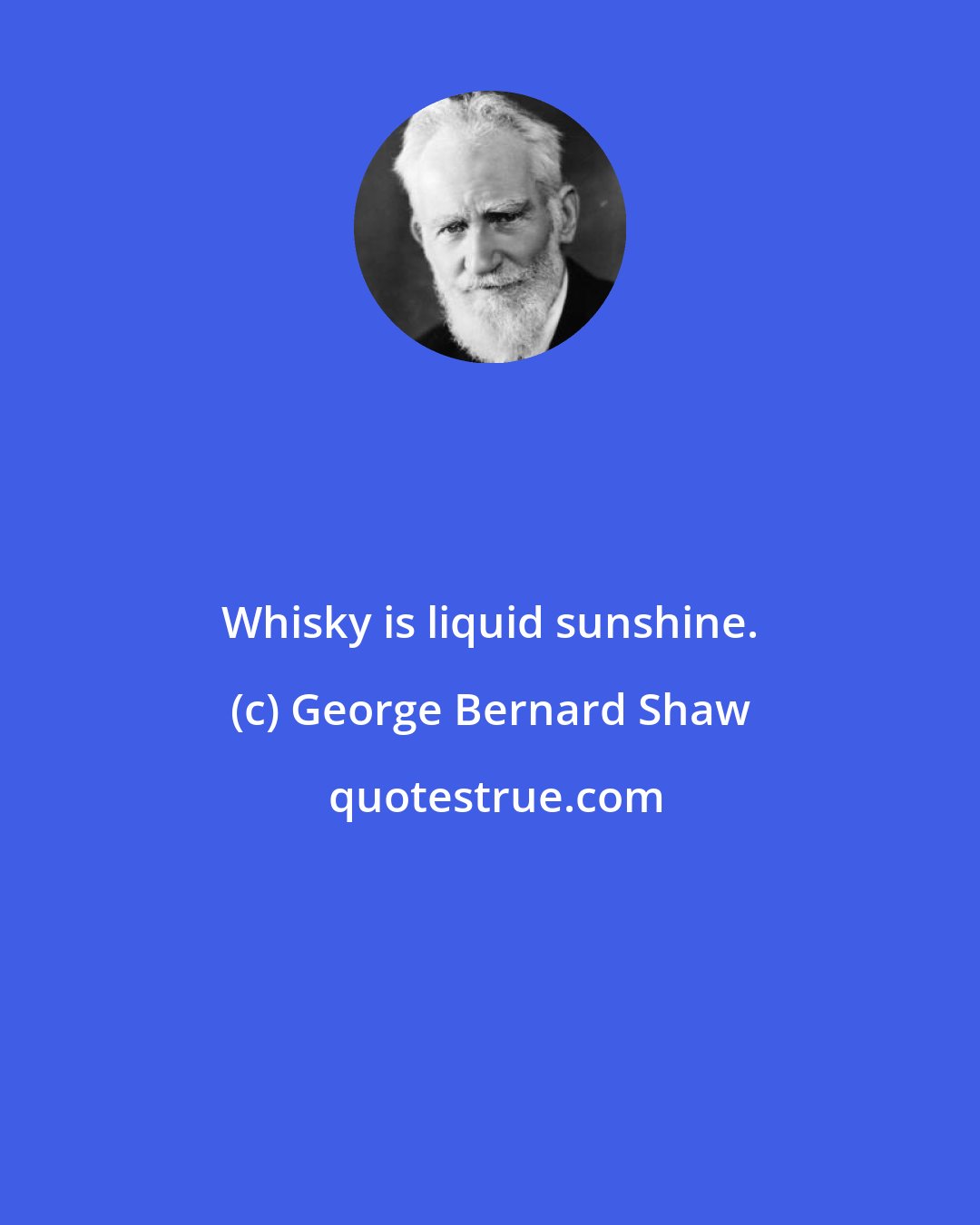 George Bernard Shaw: Whisky is liquid sunshine.