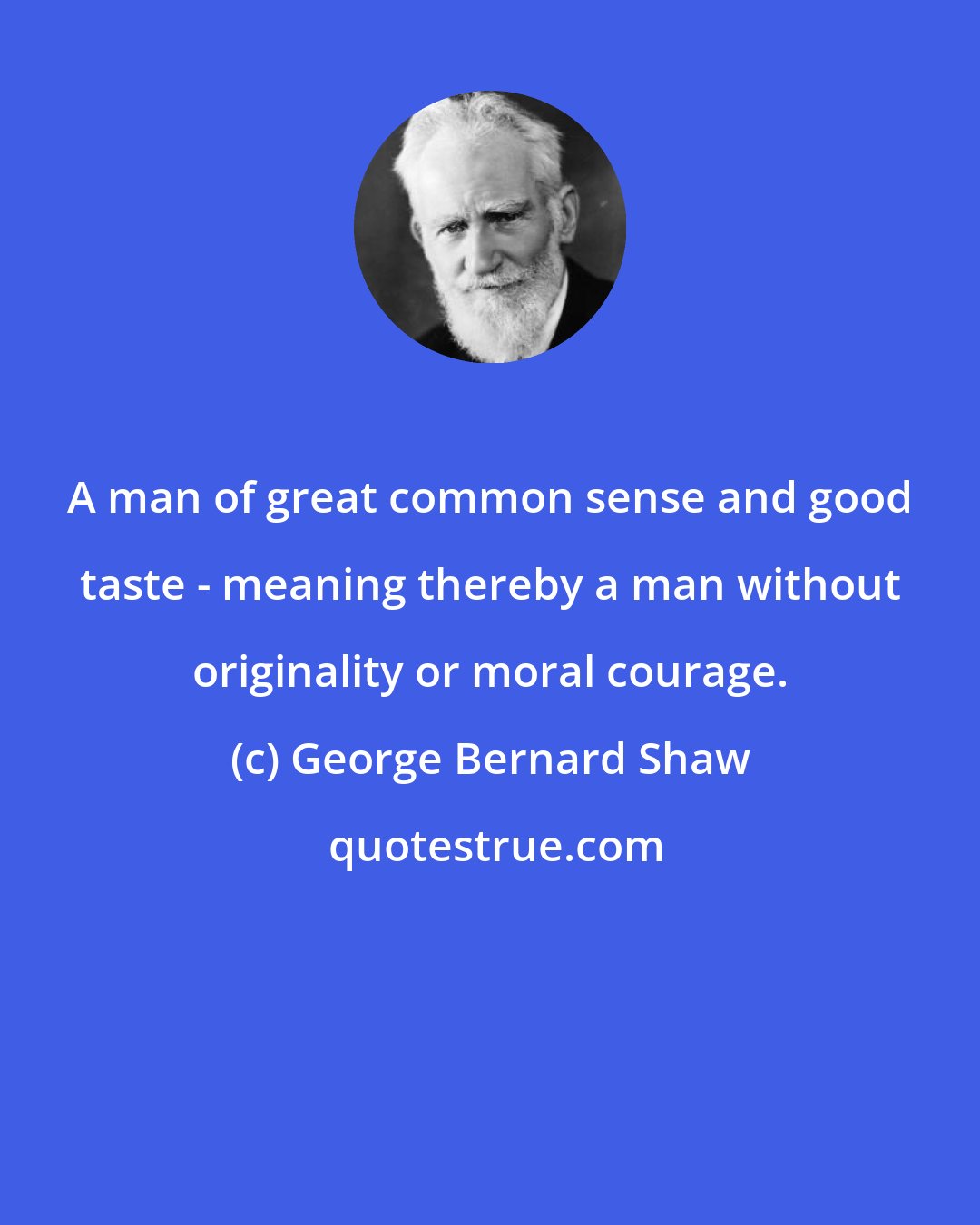 George Bernard Shaw: A man of great common sense and good taste - meaning thereby a man without originality or moral courage.