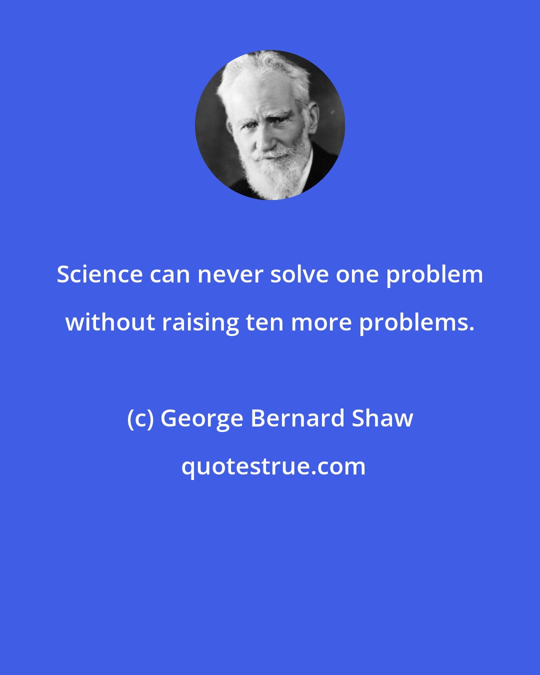 George Bernard Shaw: Science can never solve one problem without raising ten more problems.