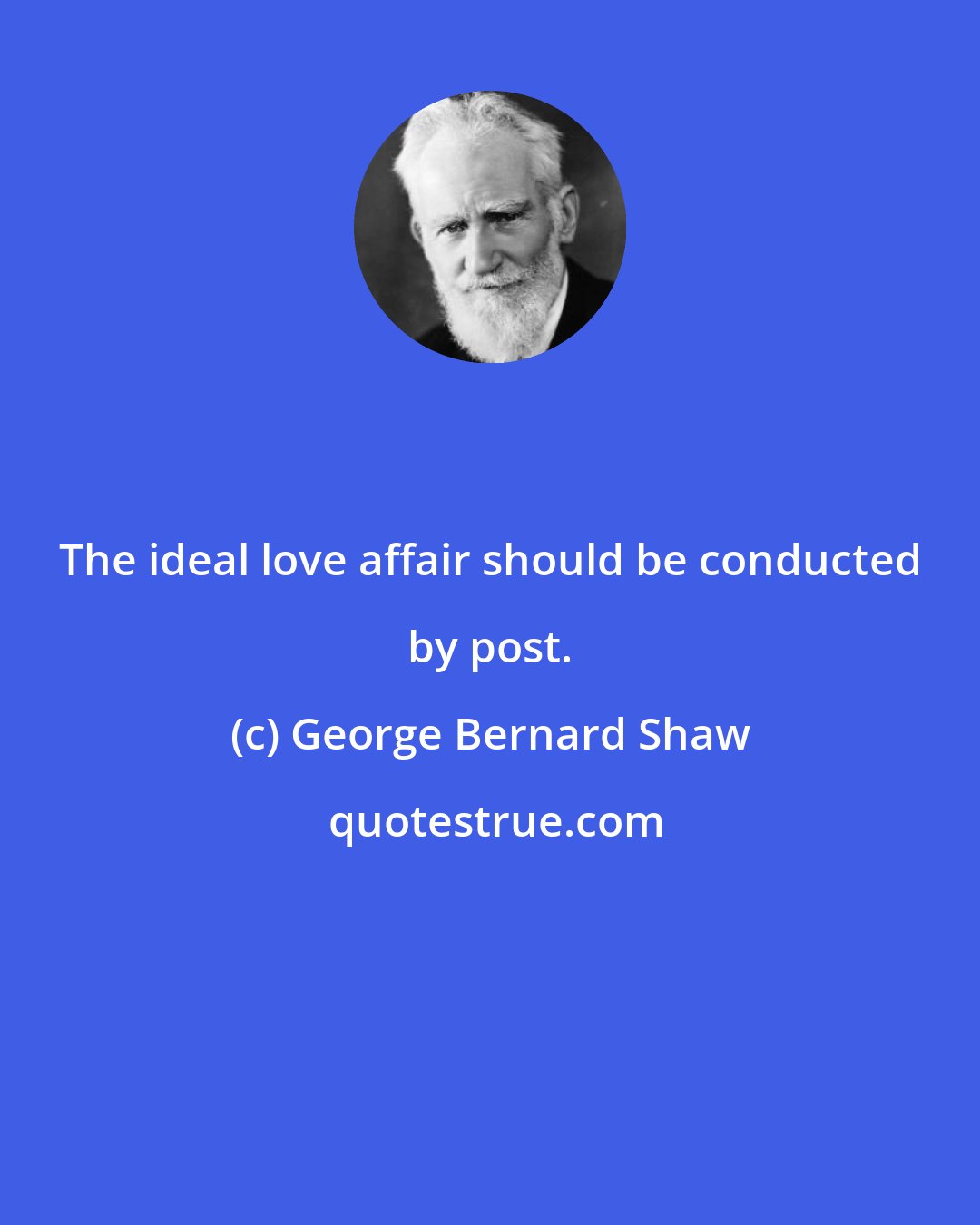 George Bernard Shaw: The ideal love affair should be conducted by post.