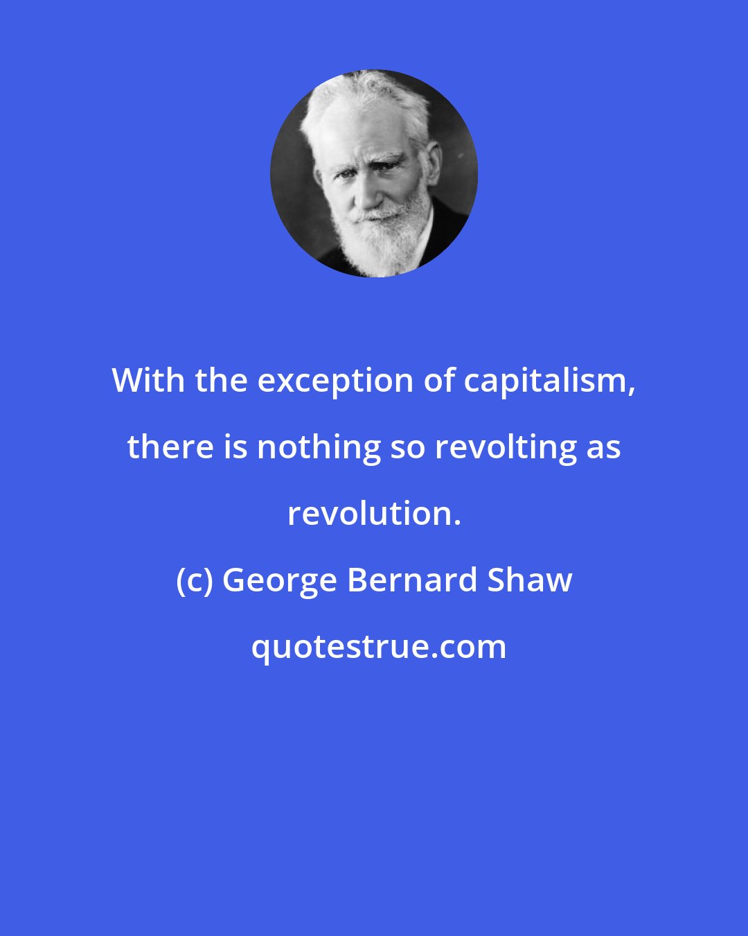George Bernard Shaw: With the exception of capitalism, there is nothing so revolting as revolution.